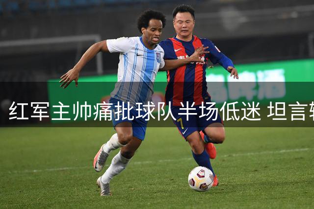 红军主帅痛批球队半场低迷 坦言输球也应有尊严